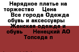 Нарядное платье на торжество. › Цена ­ 10 000 - Все города Одежда, обувь и аксессуары » Женская одежда и обувь   . Ненецкий АО,Топседа п.